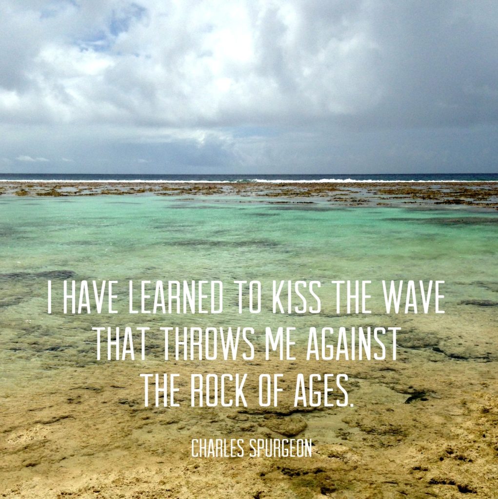 I have learned to kiss the wave that throws me against the Rock of Ages. -Charles Spurgeon
